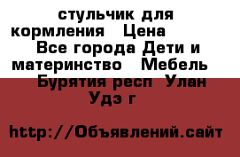 стульчик для кормления › Цена ­ 1 000 - Все города Дети и материнство » Мебель   . Бурятия респ.,Улан-Удэ г.